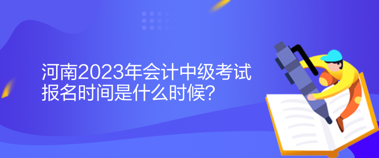 河南2023年會計中級考試報名時間是什么時候？