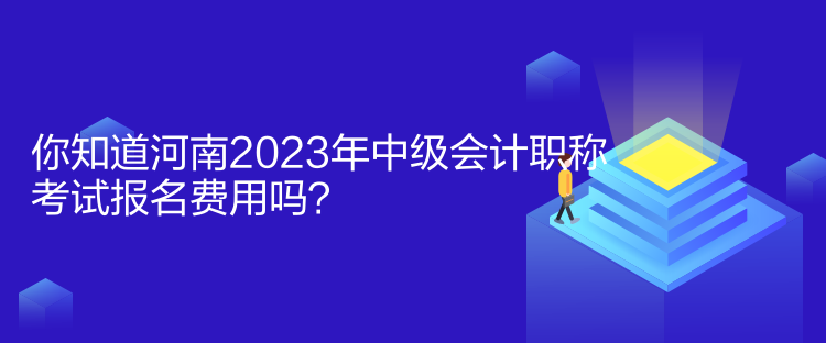 你知道河南2023年中級會計職稱考試報名費用嗎？