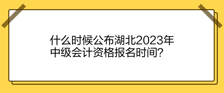 什么時候公布湖北2023年中級會計資格報名時間？