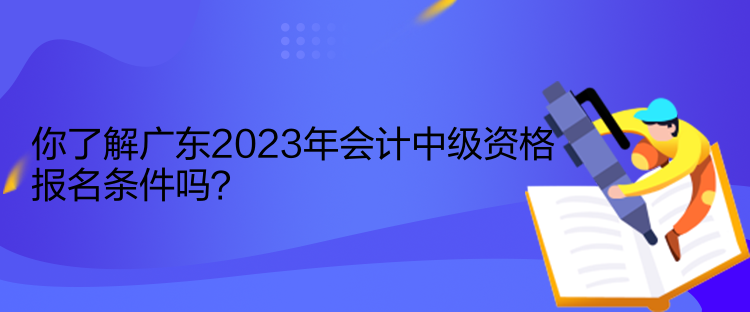 你了解廣東2023年會(huì)計(jì)中級(jí)資格報(bào)名條件嗎？