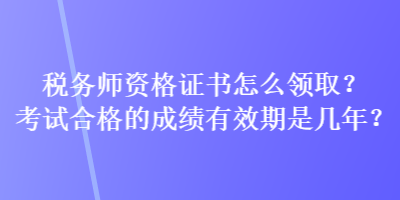 稅務(wù)師資格證書怎么領(lǐng)?。靠荚嚭细竦某煽冇行谑菐啄?？