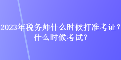 2023年稅務(wù)師什么時(shí)候打準(zhǔn)考證？什么時(shí)候考試？