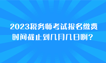 2023稅務(wù)師考試報名繳費時間截止到幾月幾日?。? suffix=