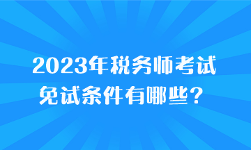 2023年稅務(wù)師考試免試條件有哪些？