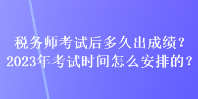 稅務(wù)師考試后多久出成績(jī)？2023年考試時(shí)間怎么安排的？