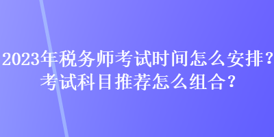 2023年稅務(wù)師考試時(shí)間怎么安排？考試科目推薦怎么組合？