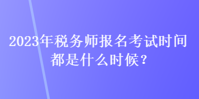 2023年稅務(wù)師報(bào)名考試時(shí)間都是什么時(shí)候？