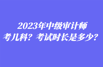 2023年中級審計(jì)師考幾科？考試時(shí)長是多少？