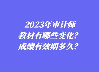 2023年審計(jì)師教材有哪些變化？成績(jī)有效期多久？