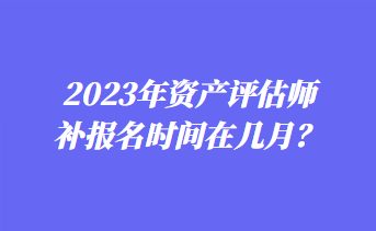 2023年資產(chǎn)評(píng)估師補(bǔ)報(bào)名時(shí)間在幾月？