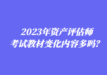 2023年資產(chǎn)評(píng)估師考試教材變化內(nèi)容多嗎？