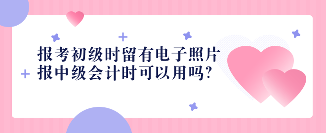 2023報(bào)考初級(jí)時(shí)留有電子照片 報(bào)中級(jí)會(huì)計(jì)時(shí)可以用嗎？