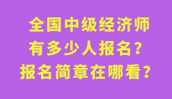 全國(guó)中級(jí)經(jīng)濟(jì)師有多少人報(bào)名？報(bào)名簡(jiǎn)章在哪看？