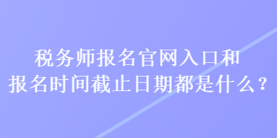 稅務(wù)師報(bào)名官網(wǎng)入口和報(bào)名時(shí)間截止日期都是什么？