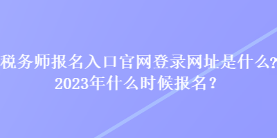 稅務(wù)師報(bào)名入口官網(wǎng)登錄網(wǎng)址是什么？2023年什么時候報(bào)名？