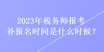 2023年稅務(wù)師報(bào)考補(bǔ)報(bào)名時(shí)間是什么時(shí)候？