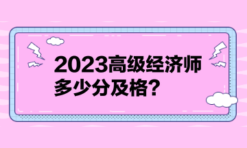 2023高級經(jīng)濟師多少分及格？