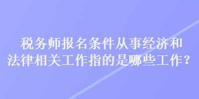 稅務(wù)師報(bào)名條件從事經(jīng)濟(jì)和法律相關(guān)工作指的是哪些工作？