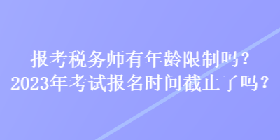 報(bào)考稅務(wù)師有年齡限制嗎？2023年考試報(bào)名時(shí)間截止了嗎？