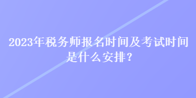 2023年稅務(wù)師報(bào)名時(shí)間及考試時(shí)間是什么安排？