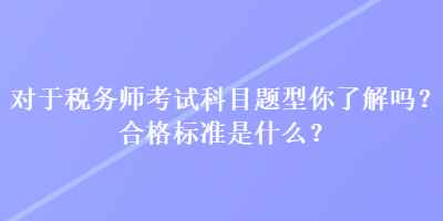 對于稅務(wù)師考試科目題型你了解嗎？合格標準是什么？