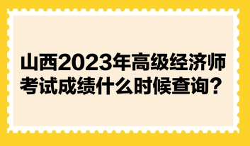 山西2023年高級(jí)經(jīng)濟(jì)師考試成績(jī)什么時(shí)候查詢(xún)？