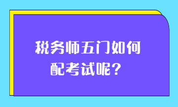 稅務(wù)師五門如何搭配考試呢？