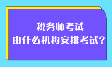 稅務(wù)師考試由什么機(jī)構(gòu)安排考試？