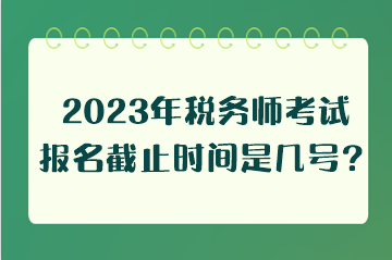 2023年稅務(wù)師考試報名截止時間是幾號？