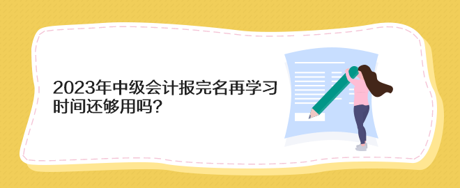 2023年中級(jí)會(huì)計(jì)報(bào)完名再學(xué)習(xí) 時(shí)間還夠用嗎？