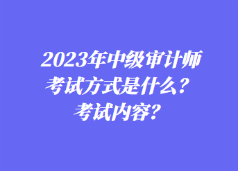 2023年中級(jí)審計(jì)師考試方式是什么？考試內(nèi)容？