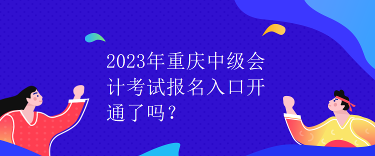 2023年重慶中級(jí)會(huì)計(jì)考試報(bào)名入口開通了嗎？