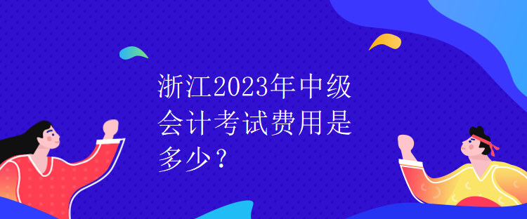 浙江2023年中級會計考試費用是多少？