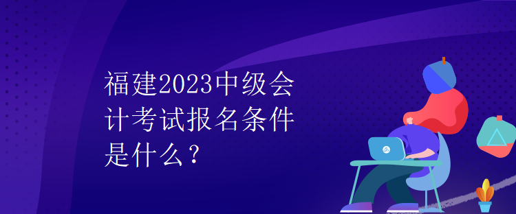 福建2023中級會計考試報名條件是什么？