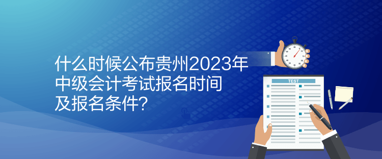 什么時候公布貴州2023年中級會計考試報名時間及報名條件？