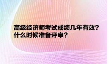 高級經(jīng)濟(jì)師考試成績幾年有效？什么時候準(zhǔn)備評審？