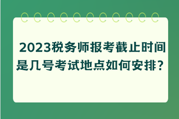 2023稅務(wù)師報(bào)考截止時(shí)間是幾號考試地點(diǎn)如何安排？