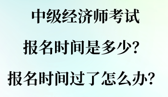 中級經濟師考試報名時間是多少？報名時間過了怎么辦？