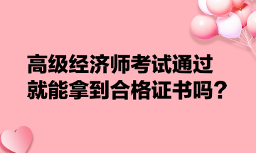 高級(jí)經(jīng)濟(jì)師考試通過就能拿到合格證書嗎？