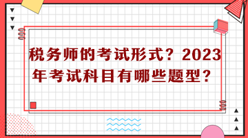 稅務(wù)師的考試形式？2023年考試科目有哪些題型？