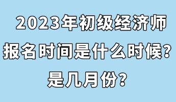 2023年初級經(jīng)濟(jì)師報名時間是什么時候？是幾月份？