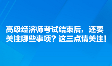 高級經(jīng)濟(jì)師考試結(jié)束后，還要關(guān)注哪些事項？這三點請關(guān)注！