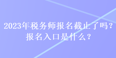 2023年稅務(wù)師報名截止了嗎？報名入口是什么？