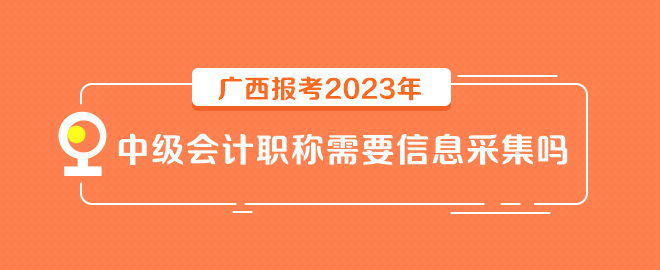 廣西報(bào)考2023年中級(jí)會(huì)計(jì)職稱(chēng)需要信息采集嗎？