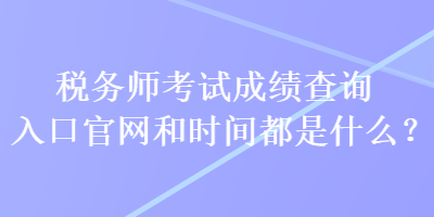 稅務(wù)師考試成績(jī)查詢?nèi)肟诠倬W(wǎng)和時(shí)間都是什么？