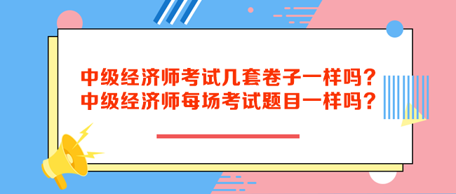 中級(jí)經(jīng)濟(jì)師考試幾套卷子一樣嗎？中級(jí)經(jīng)濟(jì)師每場(chǎng)考試題目一樣嗎？