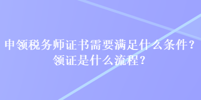 申領(lǐng)稅務(wù)師證書需要滿足什么條件？領(lǐng)證是什么流程？