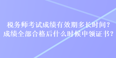 稅務(wù)師考試成績有效期多長時(shí)間？成績?nèi)亢细窈笫裁磿r(shí)候申領(lǐng)證書？