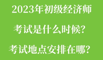 2023年初級經(jīng)濟師考試是什么時候？考試地點安排在哪？