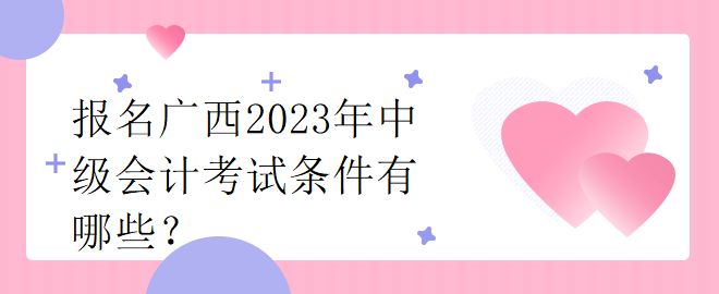 報(bào)名廣西2023年中級(jí)會(huì)計(jì)考試條件有哪些？